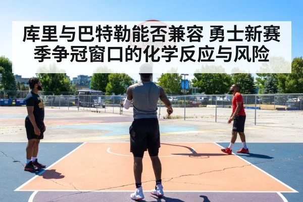 库里与巴特勒能否兼容 勇士新赛季争冠窗口的化学反应与风险